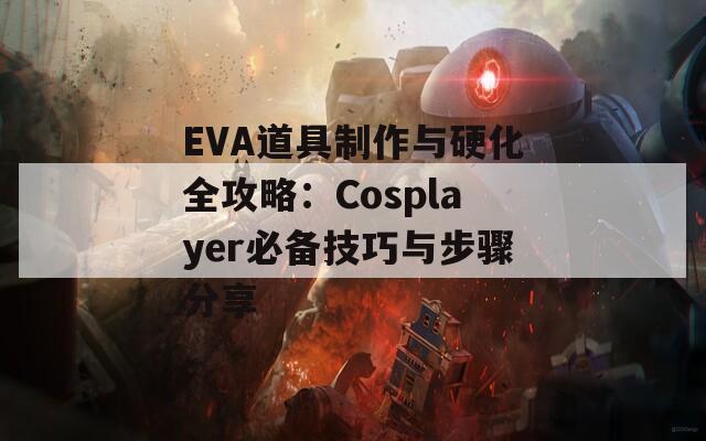 EVA道具制作与硬化全攻略：Cosplayer必备技巧与步骤分享