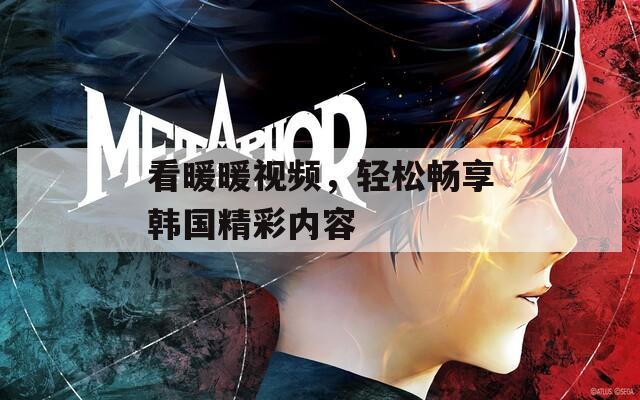 看暖暖视频，轻松畅享韩国精彩内容