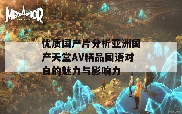 优质国产片分析亚洲国产天堂AV精品国语对白的魅力与影响力