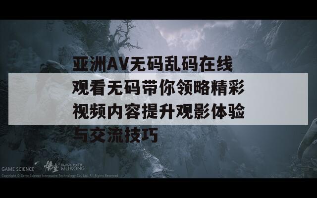 亚洲AV无码乱码在线观看无码带你领略精彩视频内容提升观影体验与交流技巧