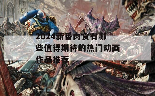 2024新番肉食有哪些值得期待的热门动画作品推荐