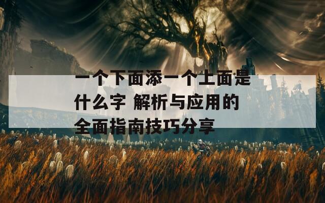 一个下面添一个上面是什么字 解析与应用的全面指南技巧分享