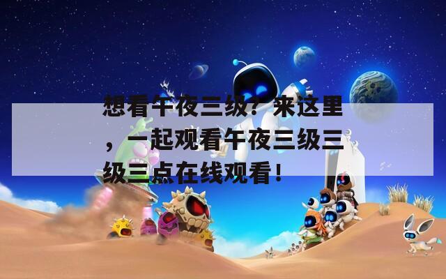 想看午夜三级？来这里，一起观看午夜三级三级三点在线观看！