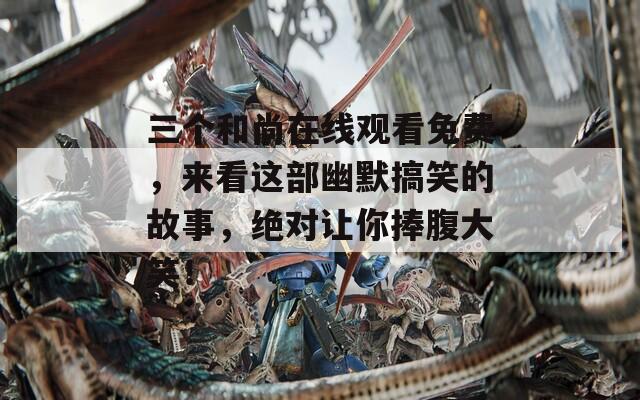 三个和尚在线观看免费，来看这部幽默搞笑的故事，绝对让你捧腹大笑！