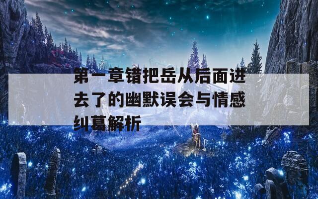 第一章错把岳从后面进去了的幽默误会与情感纠葛解析