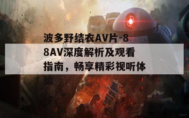 波多野结衣AV片-88AV深度解析及观看指南，畅享精彩视听体验