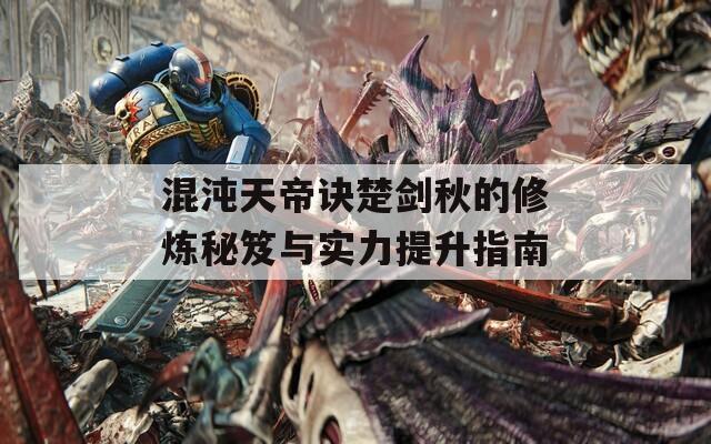 混沌天帝诀楚剑秋的修炼秘笈与实力提升指南