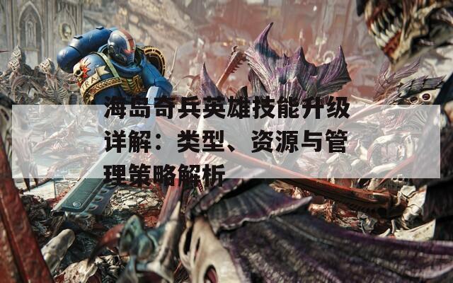海岛奇兵英雄技能升级详解：类型、资源与管理策略解析