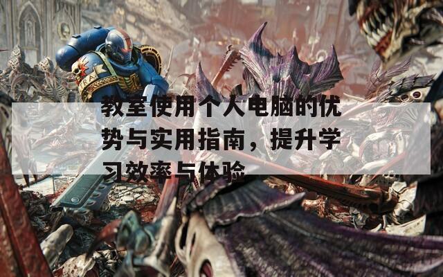 教室使用个人电脑的优势与实用指南，提升学习效率与体验