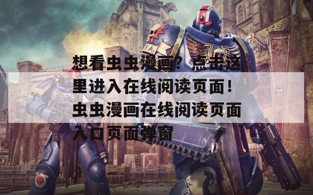 想看虫虫漫画？点击这里进入在线阅读页面！虫虫漫画在线阅读页面入口页面弹窗