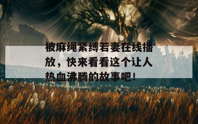 被麻绳紧缚若妻在线播放，快来看看这个让人热血沸腾的故事吧！