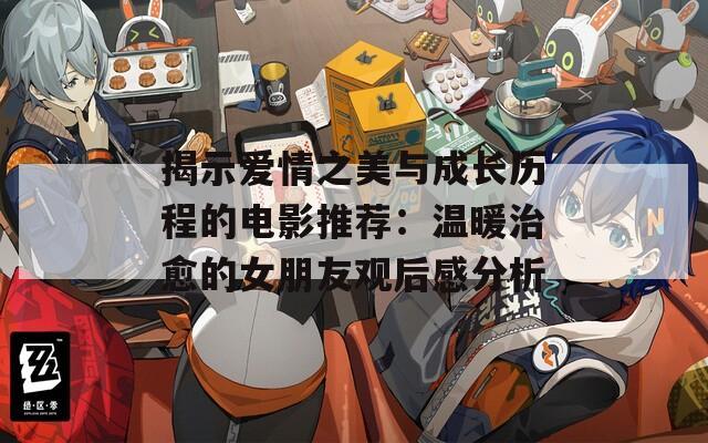 揭示爱情之美与成长历程的电影推荐：温暖治愈的女朋友观后感分析