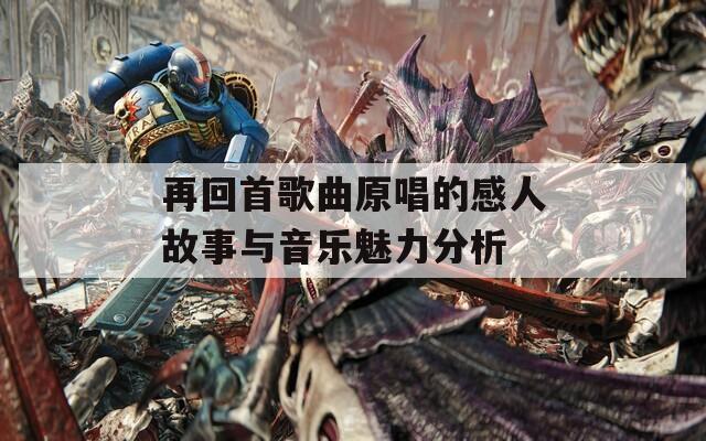 再回首歌曲原唱的感人故事与音乐魅力分析