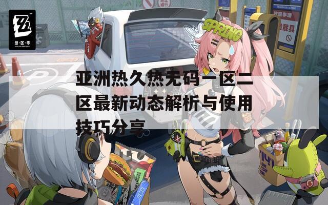亚洲热久热无码一区二区最新动态解析与使用技巧分享