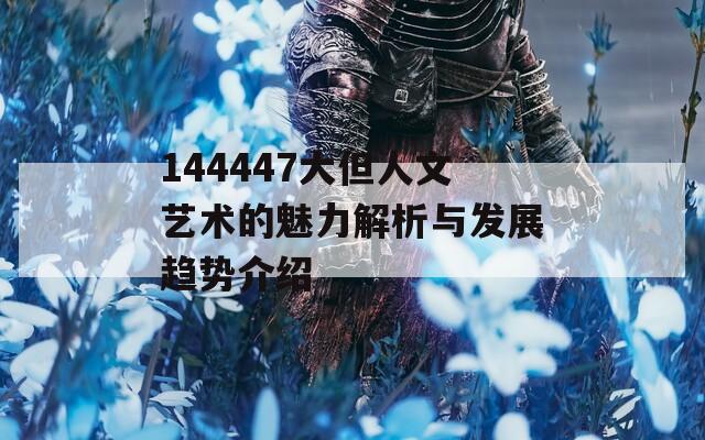 144447大但人文艺术的魅力解析与发展趋势介绍