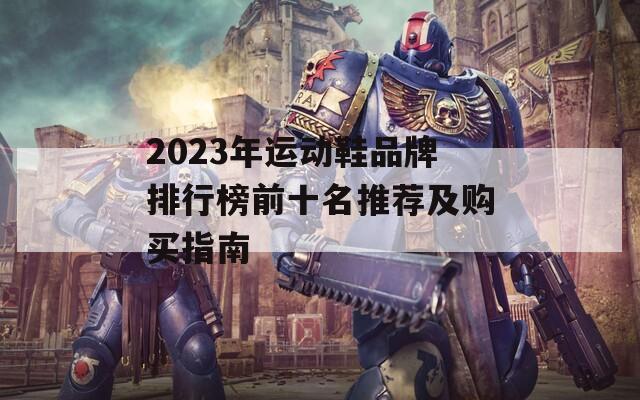 2023年运动鞋品牌排行榜前十名推荐及购买指南