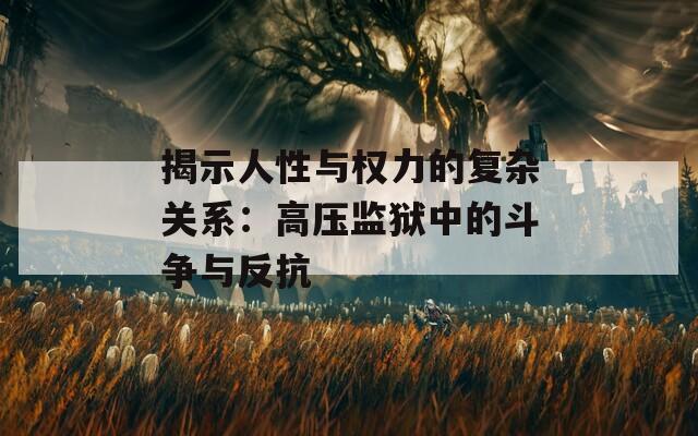 揭示人性与权力的复杂关系：高压监狱中的斗争与反抗