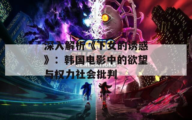 深入解析《下女的诱惑》：韩国电影中的欲望与权力社会批判