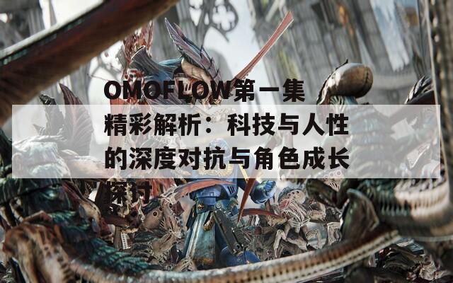 OMOFLOW第一集精彩解析：科技与人性的深度对抗与角色成长探讨