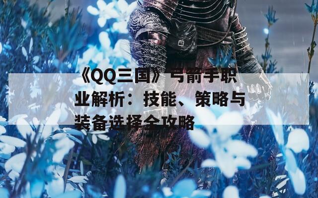 《QQ三国》弓箭手职业解析：技能、策略与装备选择全攻略