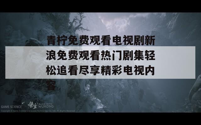 青柠免费观看电视剧新浪免费观看热门剧集轻松追看尽享精彩电视内容