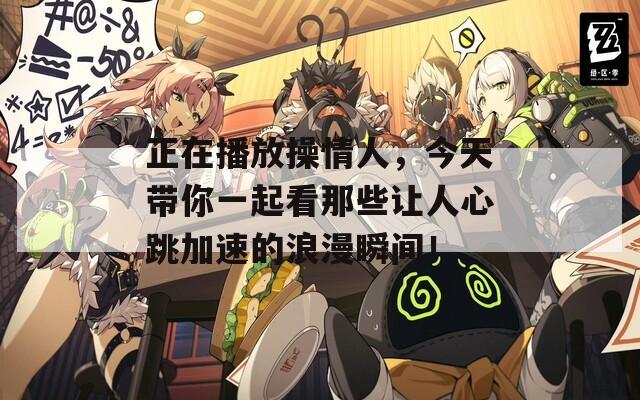 正在播放操情人，今天带你一起看那些让人心跳加速的浪漫瞬间！