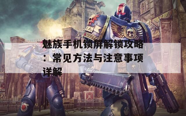 魅族手机锁屏解锁攻略：常见方法与注意事项详解