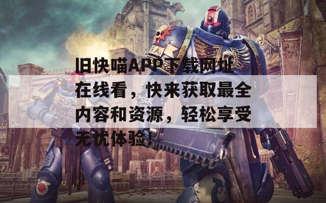 旧快喵APP下载网址在线看，快来获取最全内容和资源，轻松享受无忧体验！
