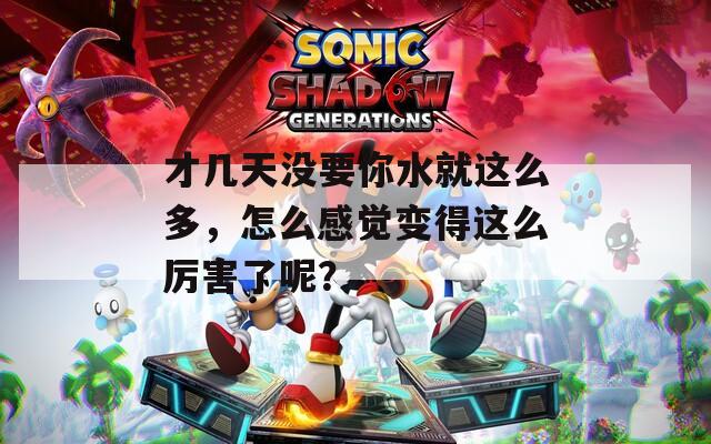 才几天没要你水就这么多，怎么感觉变得这么厉害了呢？