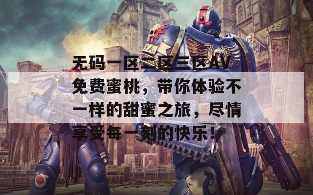 无码一区二区三区AV免费蜜桃，带你体验不一样的甜蜜之旅，尽情享受每一刻的快乐！