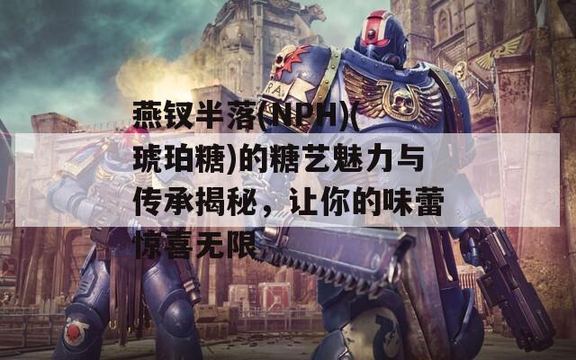燕钗半落(NPH)(琥珀糖)的糖艺魅力与传承揭秘，让你的味蕾惊喜无限