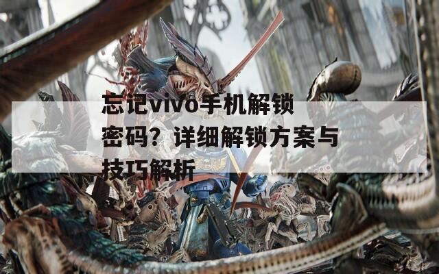 忘记vivo手机解锁密码？详细解锁方案与技巧解析