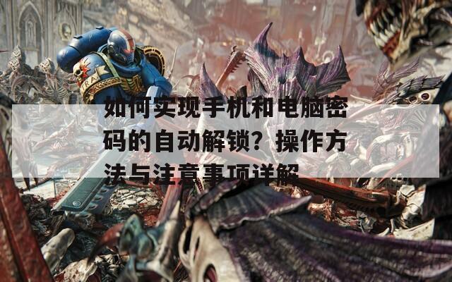 如何实现手机和电脑密码的自动解锁？操作方法与注意事项详解