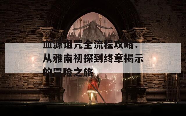 血源诅咒全流程攻略：从雅南初探到终章揭示的冒险之旅