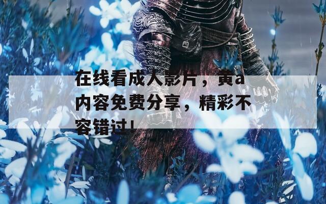 在线看成人影片，黄a内容免费分享，精彩不容错过！