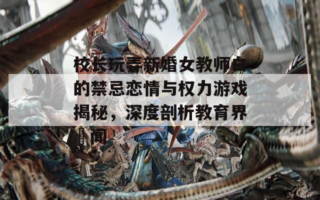 校长玩弄新婚女教师白的禁忌恋情与权力游戏揭秘，深度剖析教育界醜闻