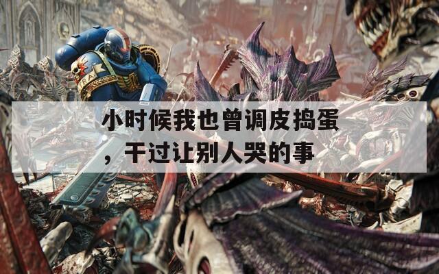小时候我也曾调皮捣蛋，干过让别人哭的事