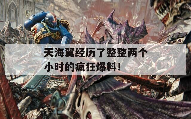 天海翼经历了整整两个小时的疯狂爆料！