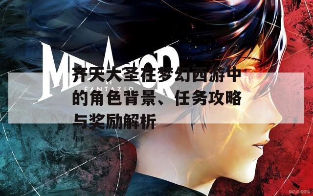 齐天大圣在梦幻西游中的角色背景、任务攻略与奖励解析