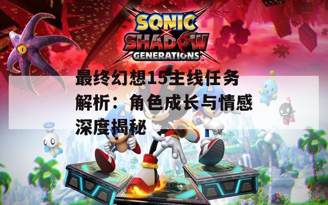 最终幻想15主线任务解析：角色成长与情感深度揭秘