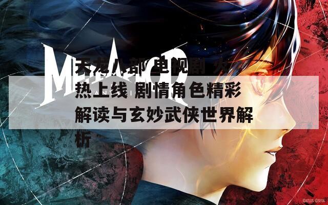 天龙八部 电视剧 火热上线 剧情角色精彩解读与玄妙武侠世界解析