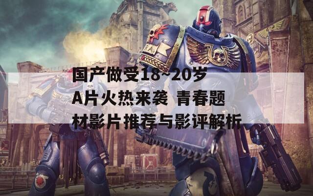 国产做受18～20岁A片火热来袭 青春题材影片推荐与影评解析