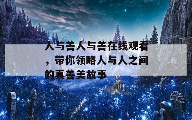 人与善人与善在线观看，带你领略人与人之间的真善美故事