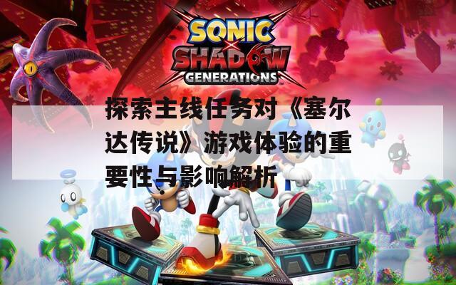 探索主线任务对《塞尔达传说》游戏体验的重要性与影响解析