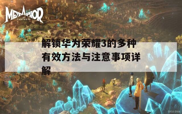 解锁华为荣耀3的多种有效方法与注意事项详解