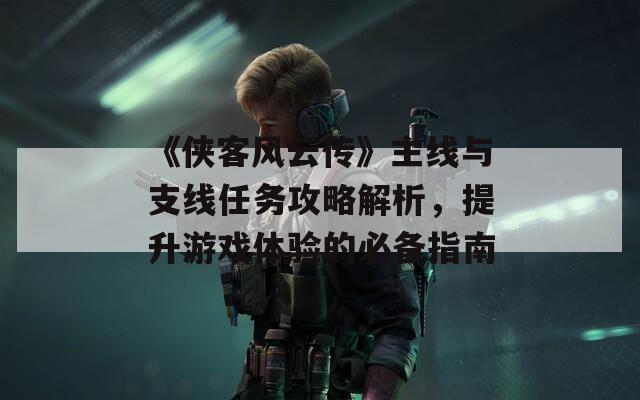 《侠客风云传》主线与支线任务攻略解析，提升游戏体验的必备指南