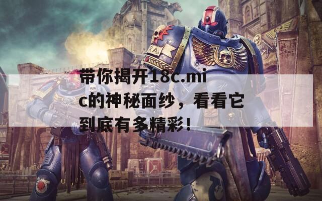 带你揭开18c.mic的神秘面纱，看看它到底有多精彩！