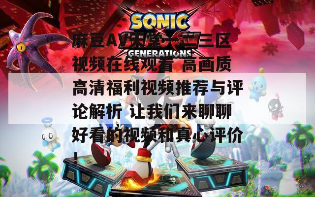 麻豆AV天堂一二三区视频在线观看 高画质高清福利视频推荐与评论解析 让我们来聊聊好看的视频和真心评价！