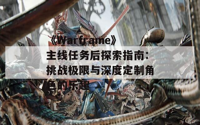 《Warframe》主线任务后探索指南：挑战极限与深度定制角色的乐趣