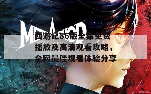 西游记86版全集免费播放及高清观看攻略，全网最佳观看体验分享